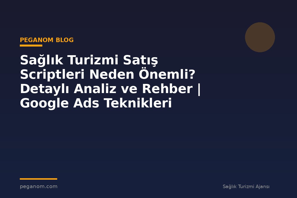 Sağlık Turizmi Satış Scriptleri Neden Önemli? Detaylı Analiz ve Rehber | Google Ads Teknikleri