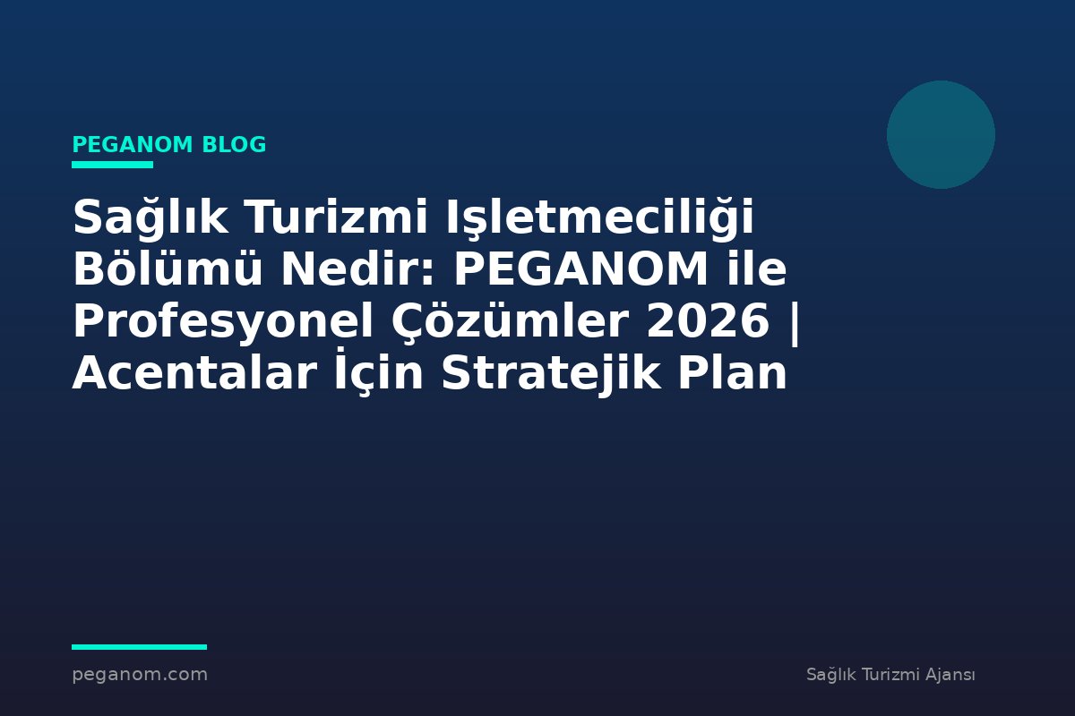 Sağlık Turizmi Işletmeciliği Bölümü Nedir: PEGANOM ile Profesyonel Çözümler 2026 | Acentalar İçin Stratejik Plan