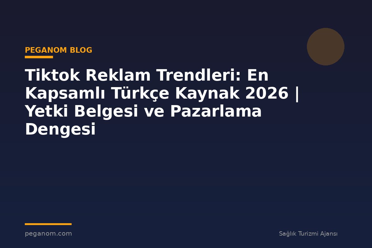Tiktok Reklam Trendleri: En Kapsamlı Türkçe Kaynak 2026 | Yetki Belgesi ve Pazarlama Dengesi