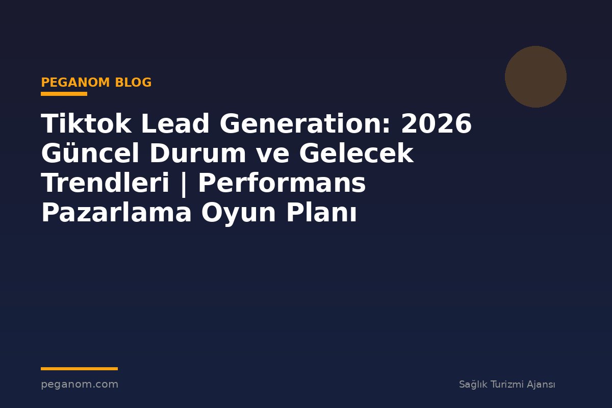 Tiktok Lead Generation: 2026 Güncel Durum ve Gelecek Trendleri | Performans Pazarlama Oyun Planı