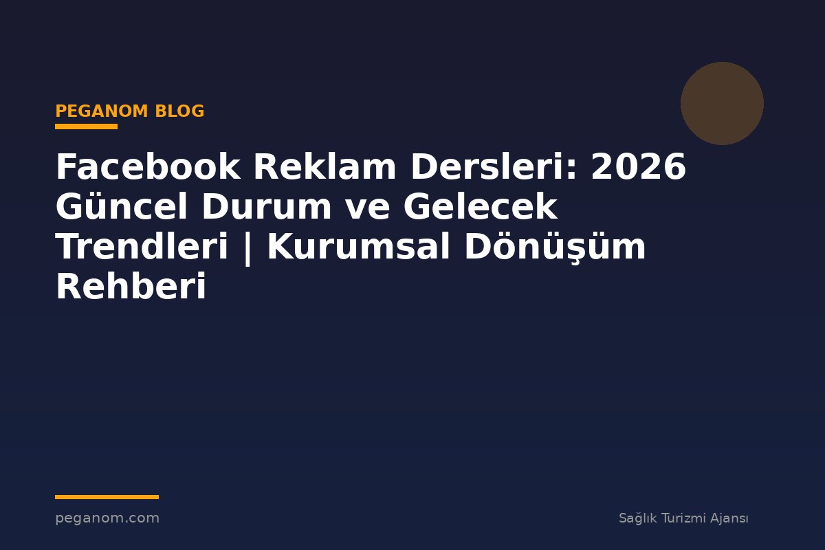 Facebook Reklam Dersleri: 2026 Güncel Durum ve Gelecek Trendleri | Kurumsal Dönüşüm Rehberi