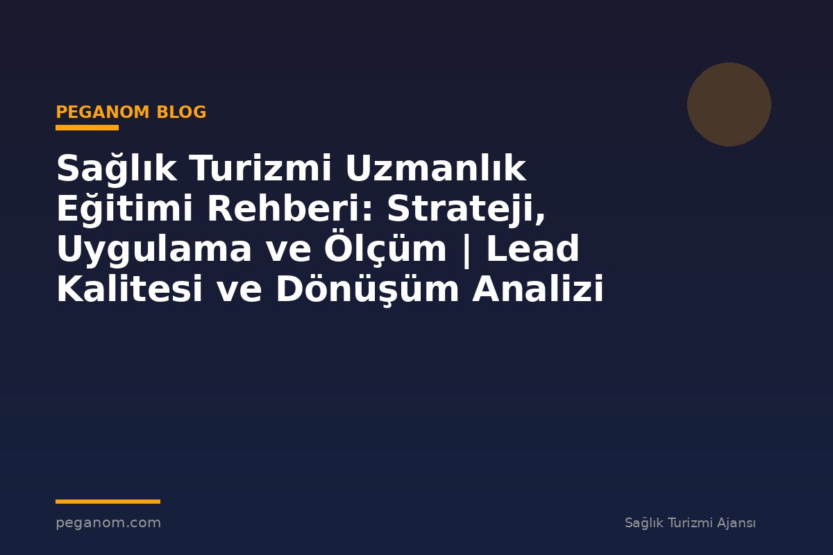 Sağlık Turizmi Uzmanlık Eğitimi Rehberi: Strateji, Uygulama ve Ölçüm | Lead Kalitesi ve Dönüşüm Analizi