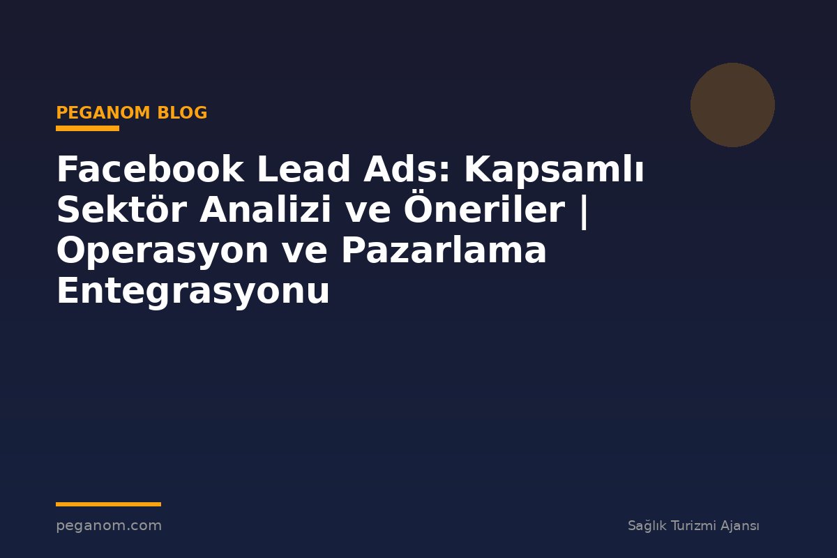 Facebook Lead Ads: Kapsamlı Sektör Analizi ve Öneriler | Operasyon ve Pazarlama Entegrasyonu