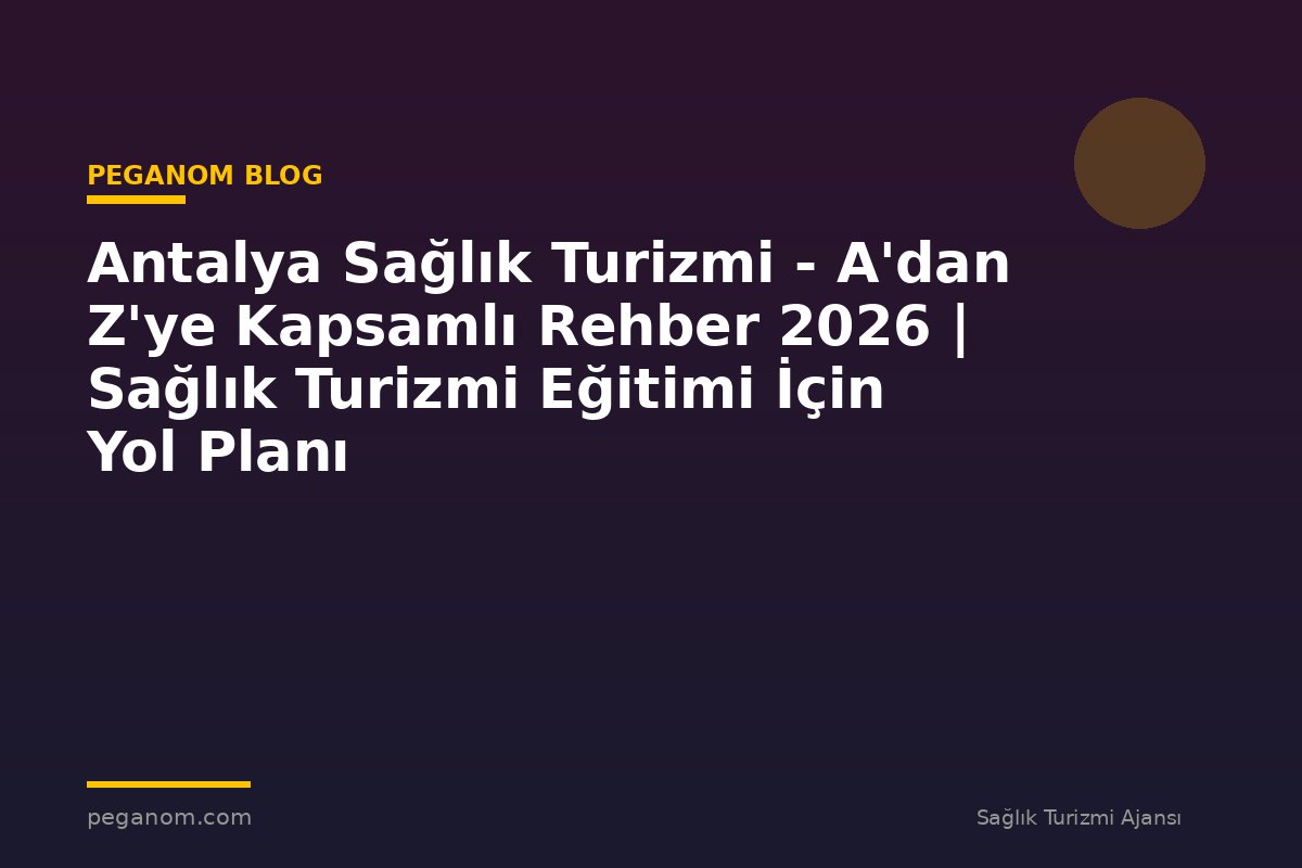 Antalya Sağlık Turizmi - A'dan Z'ye Kapsamlı Rehber 2026 | Sağlık Turizmi Eğitimi İçin Yol Planı