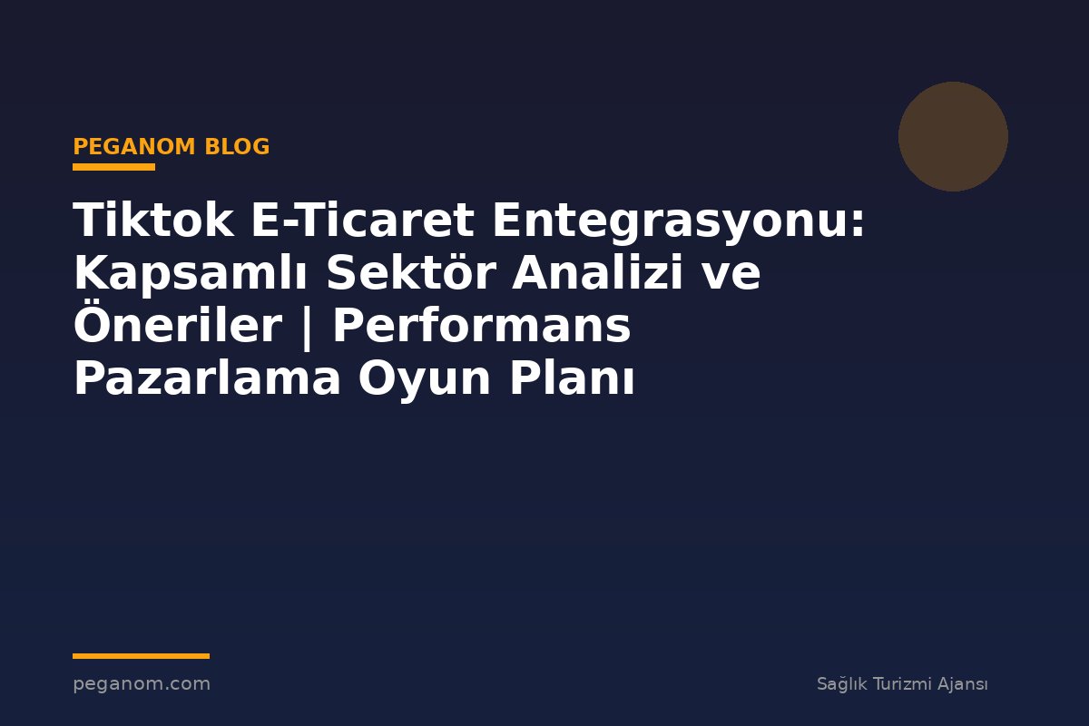 Tiktok E-Ticaret Entegrasyonu: Kapsamlı Sektör Analizi ve Öneriler | Performans Pazarlama Oyun Planı