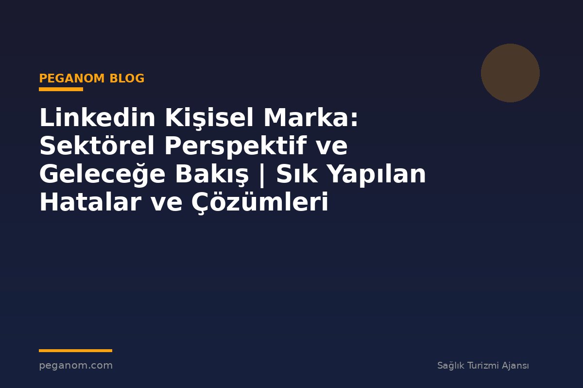 Linkedin Kişisel Marka: Sektörel Perspektif ve Geleceğe Bakış | Sık Yapılan Hatalar ve Çözümleri