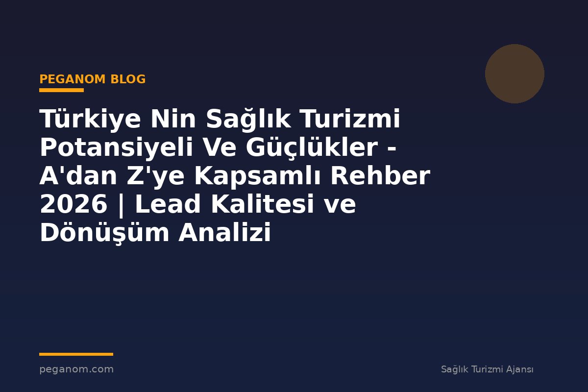 Türkiye Nin Sağlık Turizmi Potansiyeli Ve Güçlükler - A'dan Z'ye Kapsamlı Rehber 2026 | Lead Kalitesi ve Dönüşüm Analizi