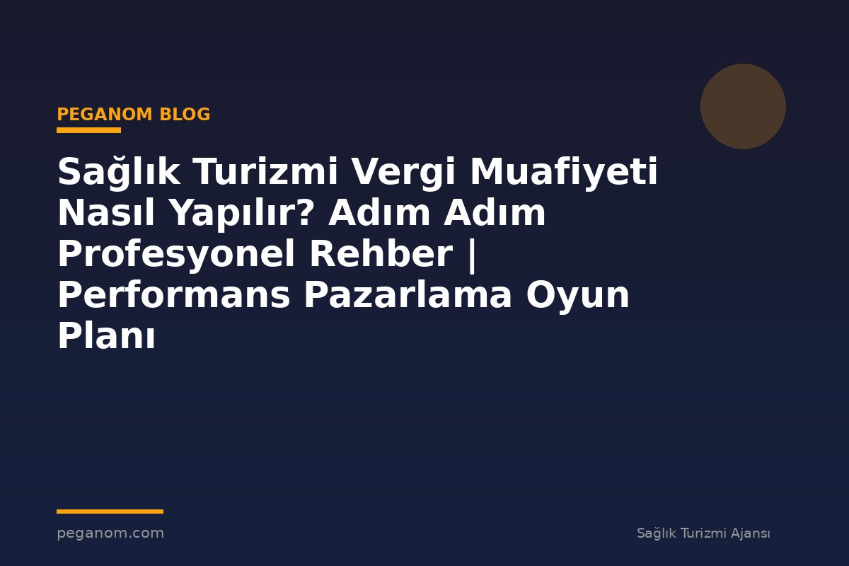 Sağlık Turizmi Vergi Muafiyeti Nasıl Yapılır? Adım Adım Profesyonel Rehber | Performans Pazarlama Oyun Planı