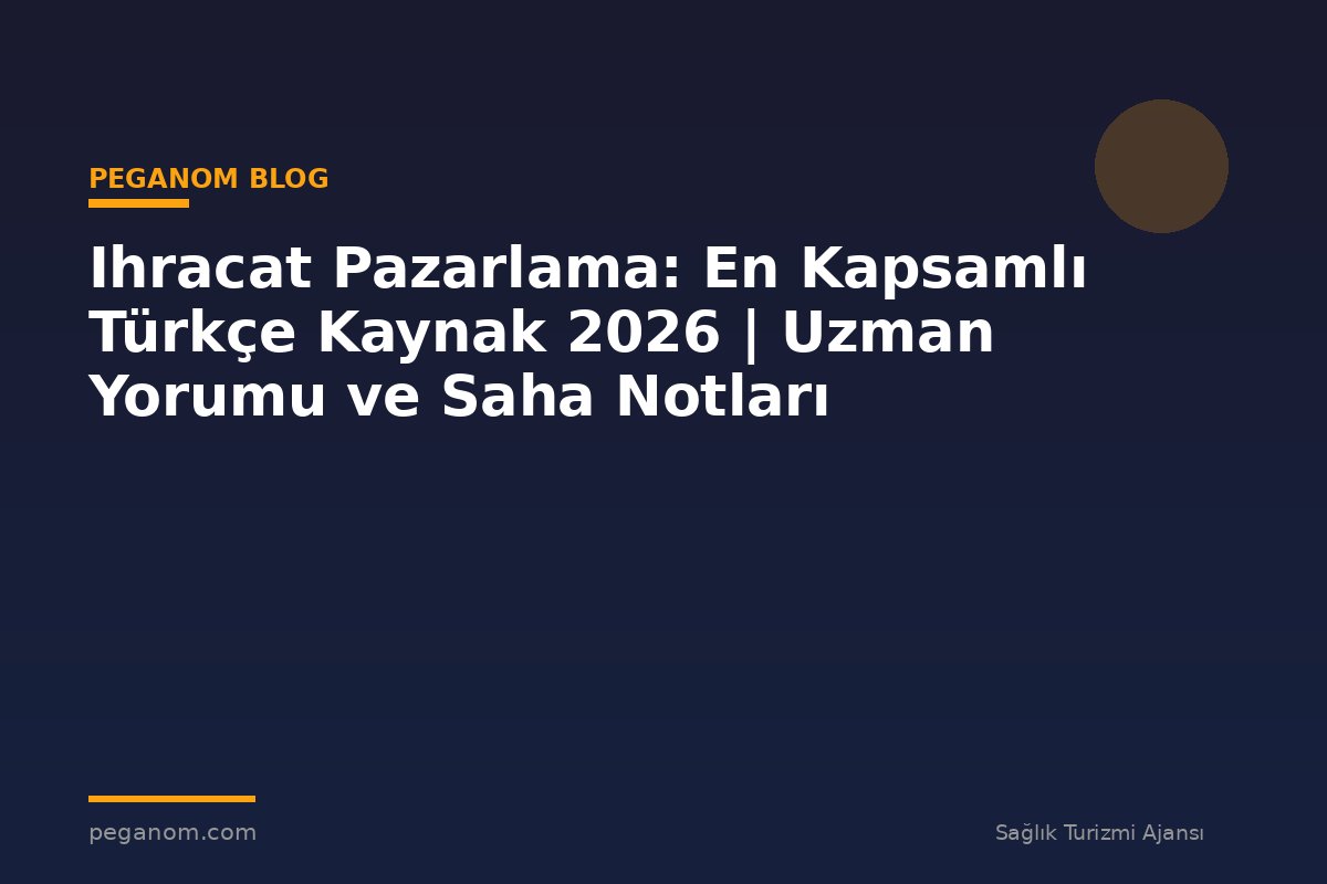Ihracat Pazarlama: En Kapsamlı Türkçe Kaynak 2026 | Uzman Yorumu ve Saha Notları