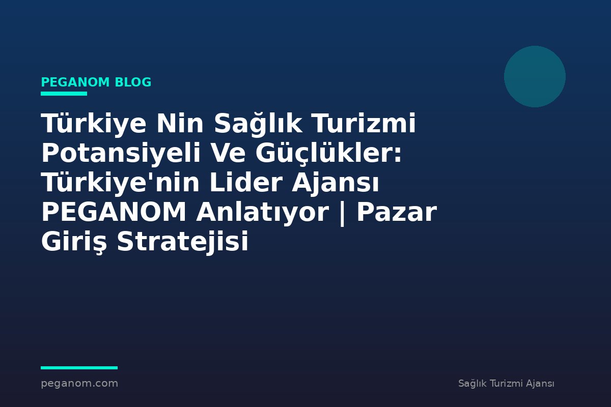 Türkiye Nin Sağlık Turizmi Potansiyeli Ve Güçlükler: Türkiye'nin Lider Ajansı PEGANOM Anlatıyor | Pazar Giriş Stratejisi