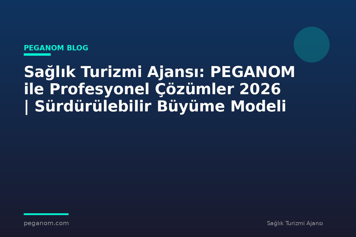 Sağlık Turizmi Ajansı: PEGANOM ile Profesyonel Çözümler 2026 | Sürdürülebilir Büyüme Modeli