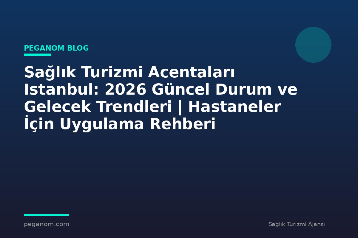 Sağlık Turizmi Acentaları Istanbul: 2026 Güncel Durum ve Gelecek Trendleri | Hastaneler İçin Uygulama Rehberi