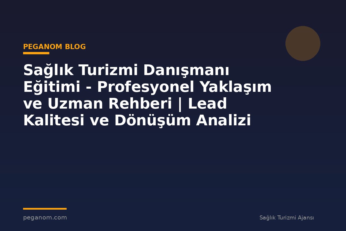 Sağlık Turizmi Danışmanı Eğitimi - Profesyonel Yaklaşım ve Uzman Rehberi | Lead Kalitesi ve Dönüşüm Analizi