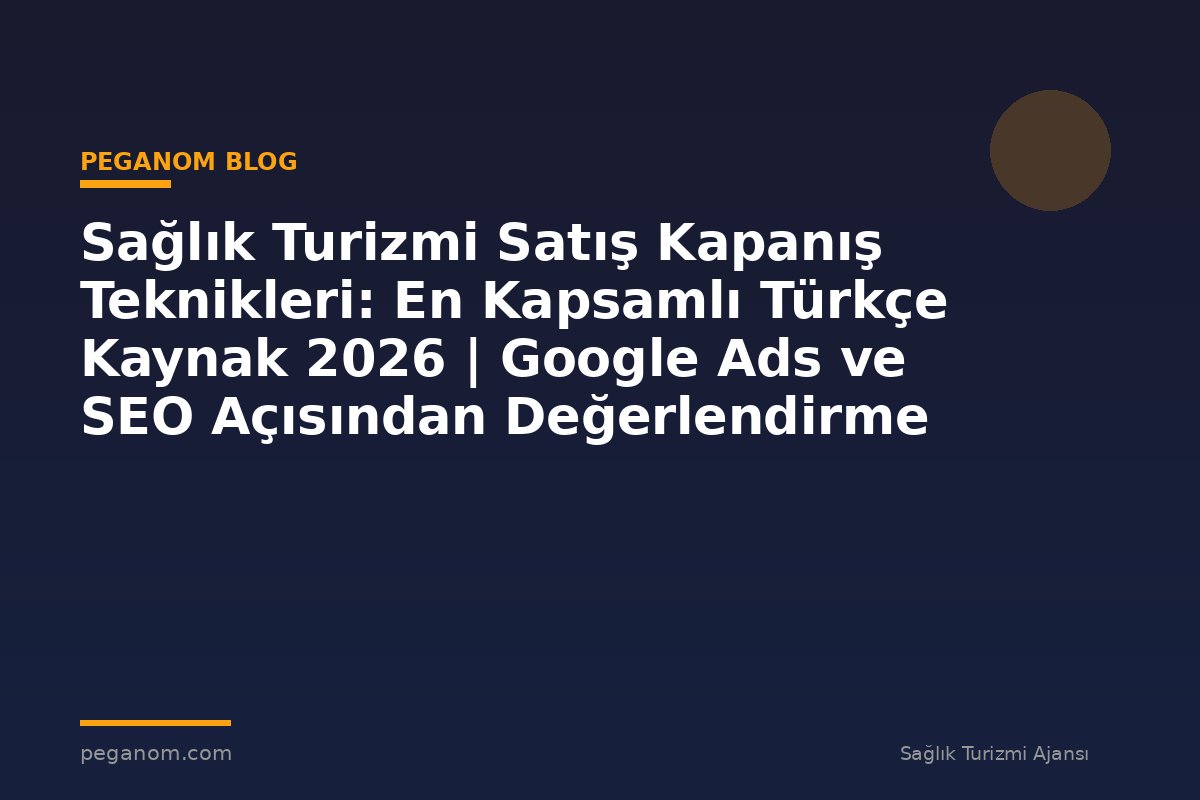 Sağlık Turizmi Satış Kapanış Teknikleri: En Kapsamlı Türkçe Kaynak 2026 | Google Ads ve SEO Açısından Değerlendirme