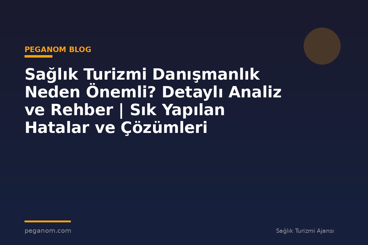 Sağlık Turizmi Danışmanlık Neden Önemli? Detaylı Analiz ve Rehber | Sık Yapılan Hatalar ve Çözümleri