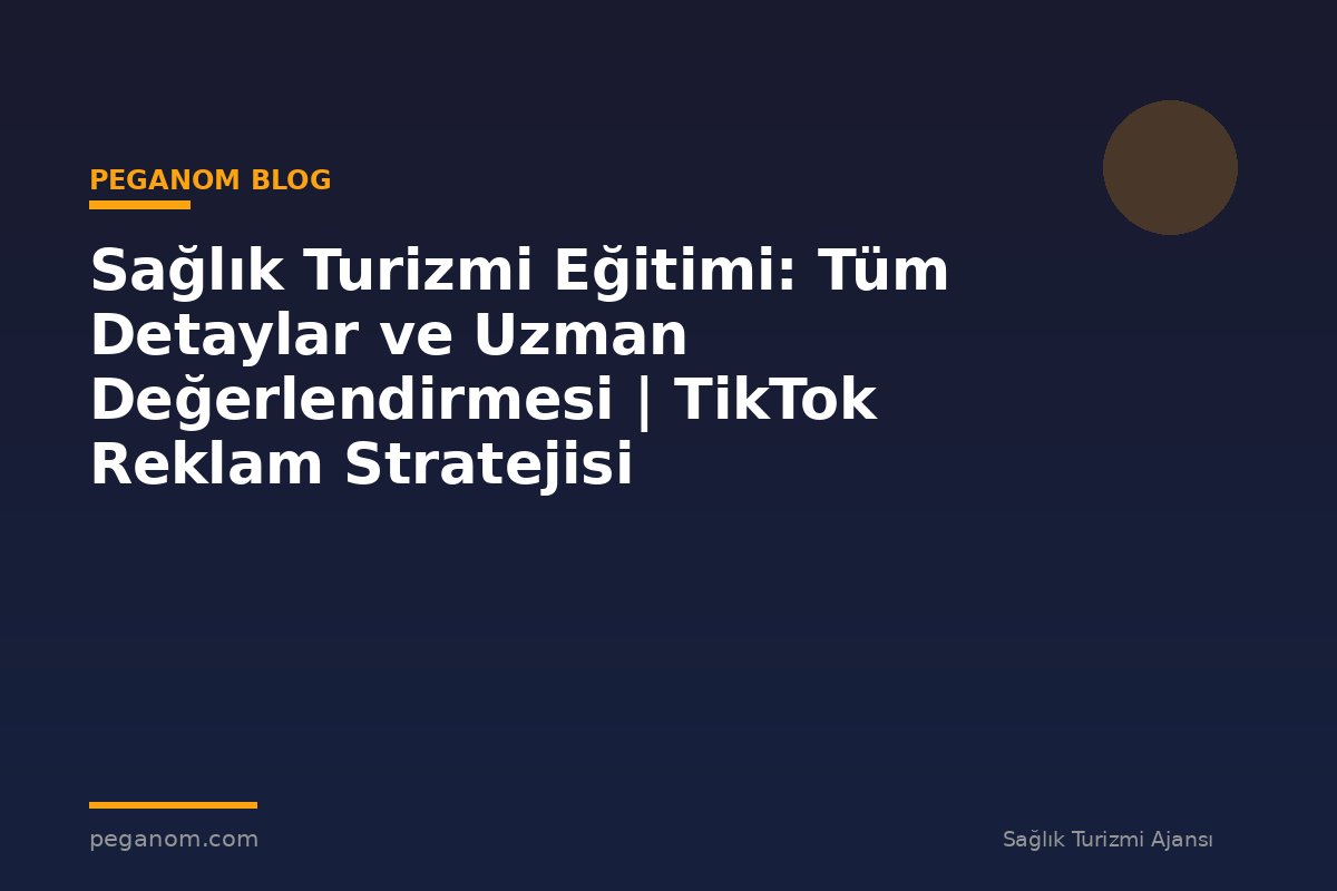 Sağlık Turizmi Eğitimi: Tüm Detaylar ve Uzman Değerlendirmesi | TikTok Reklam Stratejisi
