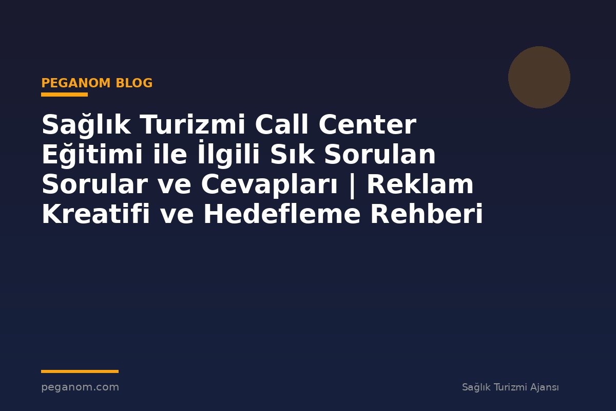 Sağlık Turizmi Call Center Eğitimi ile İlgili Sık Sorulan Sorular ve Cevapları | Reklam Kreatifi ve Hedefleme Rehberi