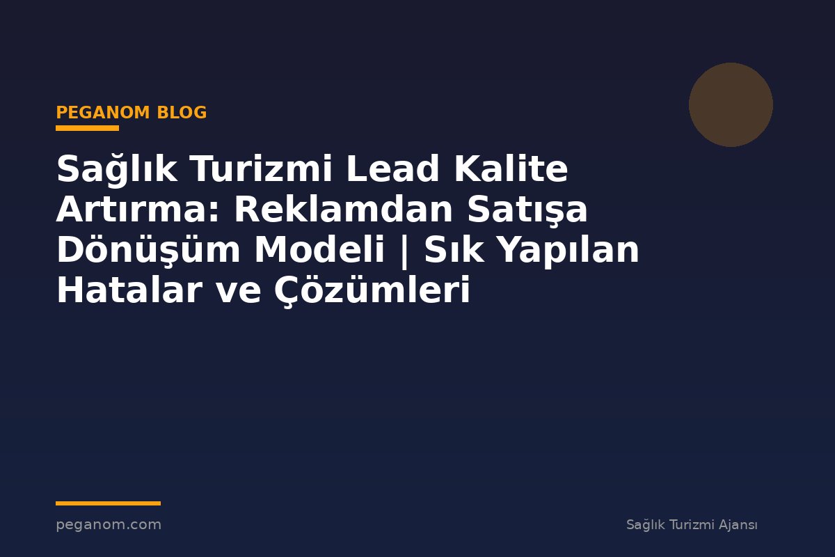 Sağlık Turizmi Lead Kalite Artırma: Reklamdan Satışa Dönüşüm Modeli | Sık Yapılan Hatalar ve Çözümleri
