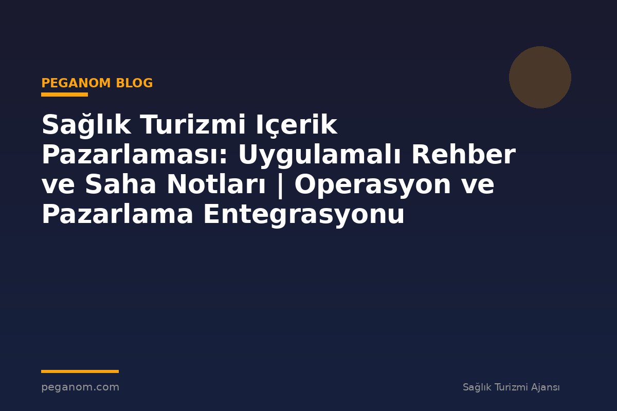 Sağlık Turizmi Içerik Pazarlaması: Uygulamalı Rehber ve Saha Notları | Operasyon ve Pazarlama Entegrasyonu
