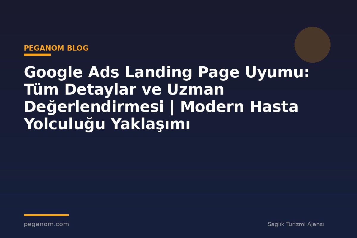 Google Ads Landing Page Uyumu: Tüm Detaylar ve Uzman Değerlendirmesi | Modern Hasta Yolculuğu Yaklaşımı