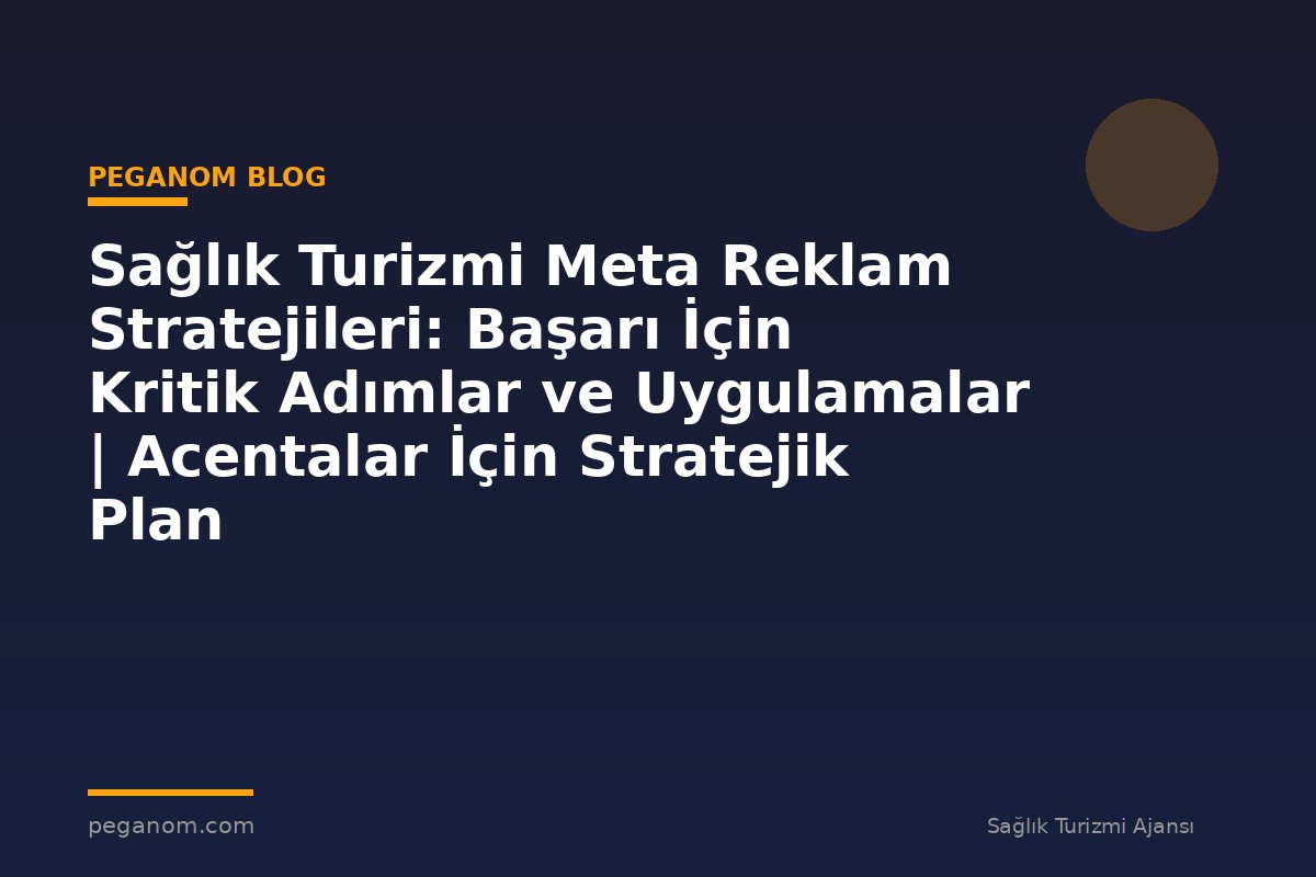 Sağlık Turizmi Meta Reklam Stratejileri: Başarı İçin Kritik Adımlar ve Uygulamalar | Acentalar İçin Stratejik Plan