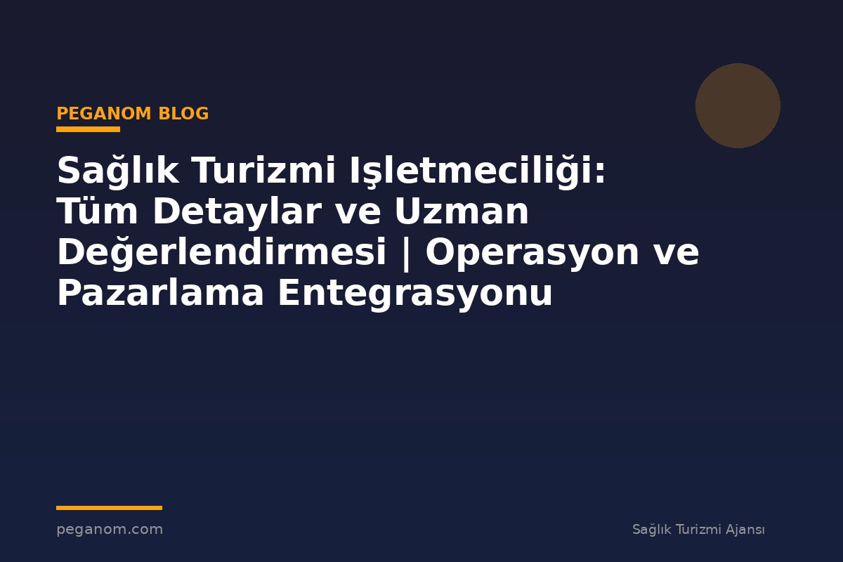 Sağlık Turizmi Işletmeciliği: Tüm Detaylar ve Uzman Değerlendirmesi | Operasyon ve Pazarlama Entegrasyonu