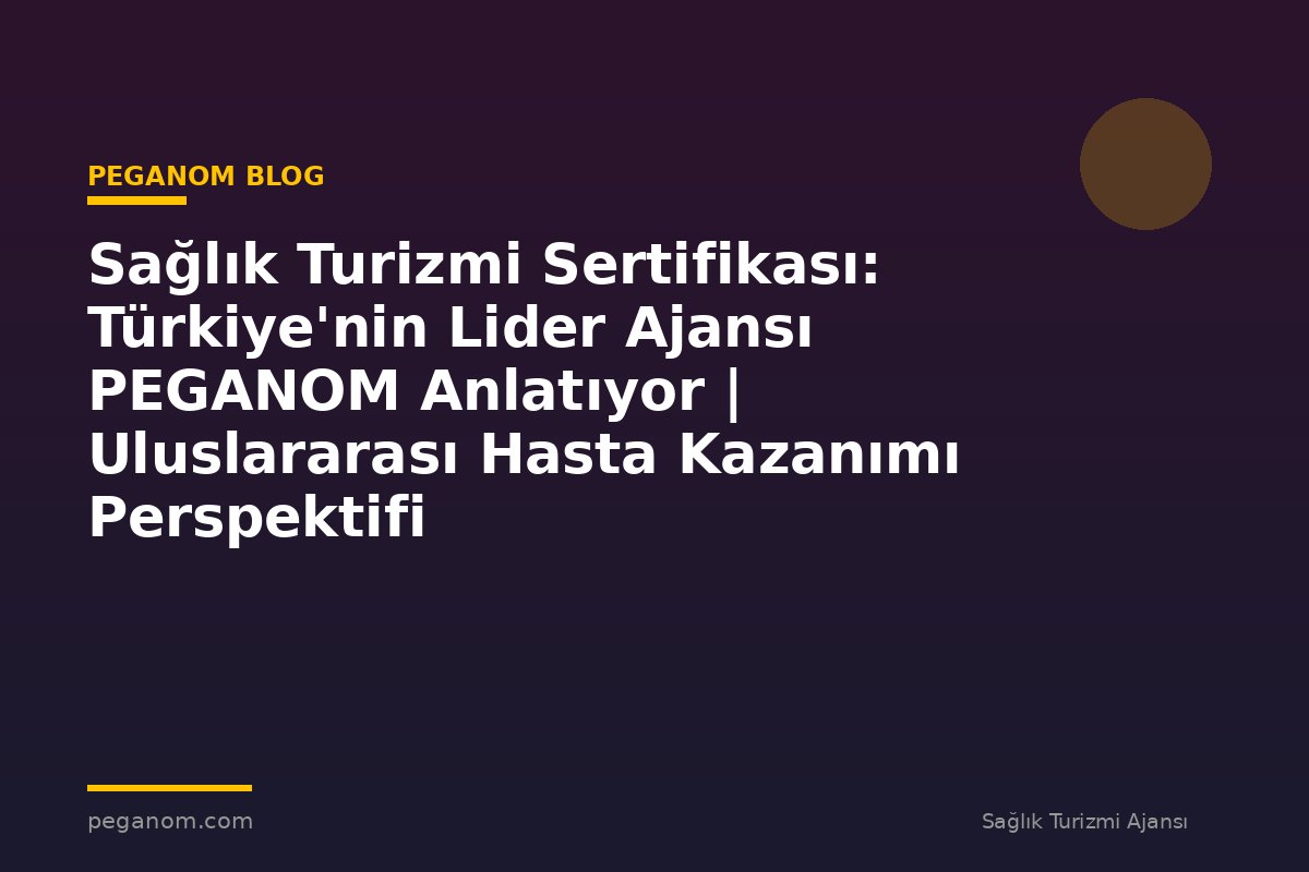 Sağlık Turizmi Sertifikası: Türkiye'nin Lider Ajansı PEGANOM Anlatıyor | Uluslararası Hasta Kazanımı Perspektifi