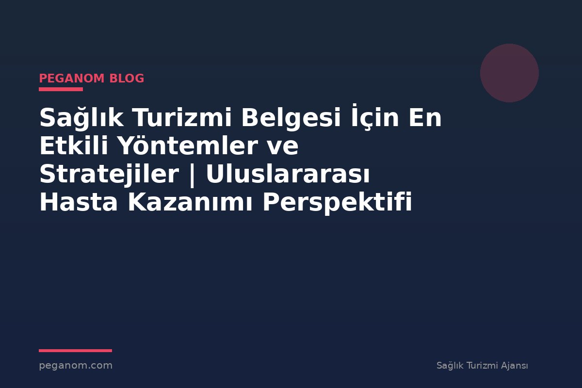Sağlık Turizmi Belgesi İçin En Etkili Yöntemler ve Stratejiler | Uluslararası Hasta Kazanımı Perspektifi