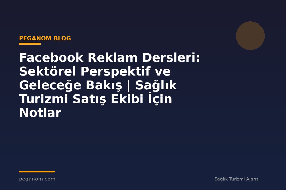 Facebook Reklam Dersleri: Sektörel Perspektif ve Geleceğe Bakış | Sağlık Turizmi Satış Ekibi İçin Notlar