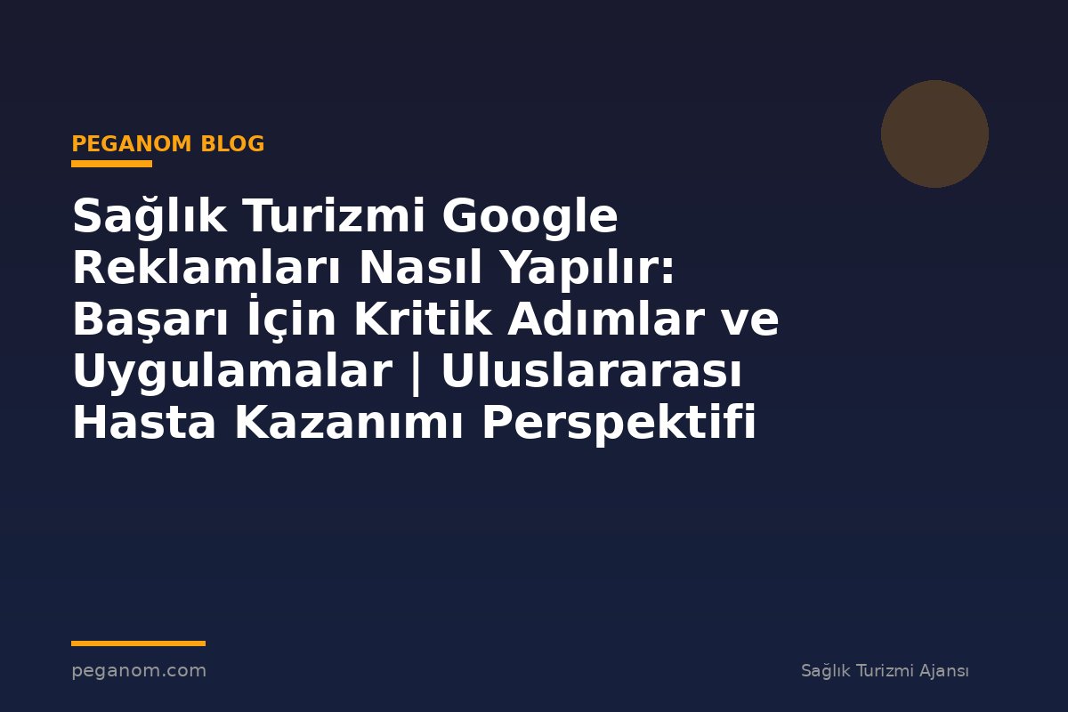 Sağlık Turizmi Google Reklamları Nasıl Yapılır: Başarı İçin Kritik Adımlar ve Uygulamalar | Uluslararası Hasta Kazanımı Perspektifi