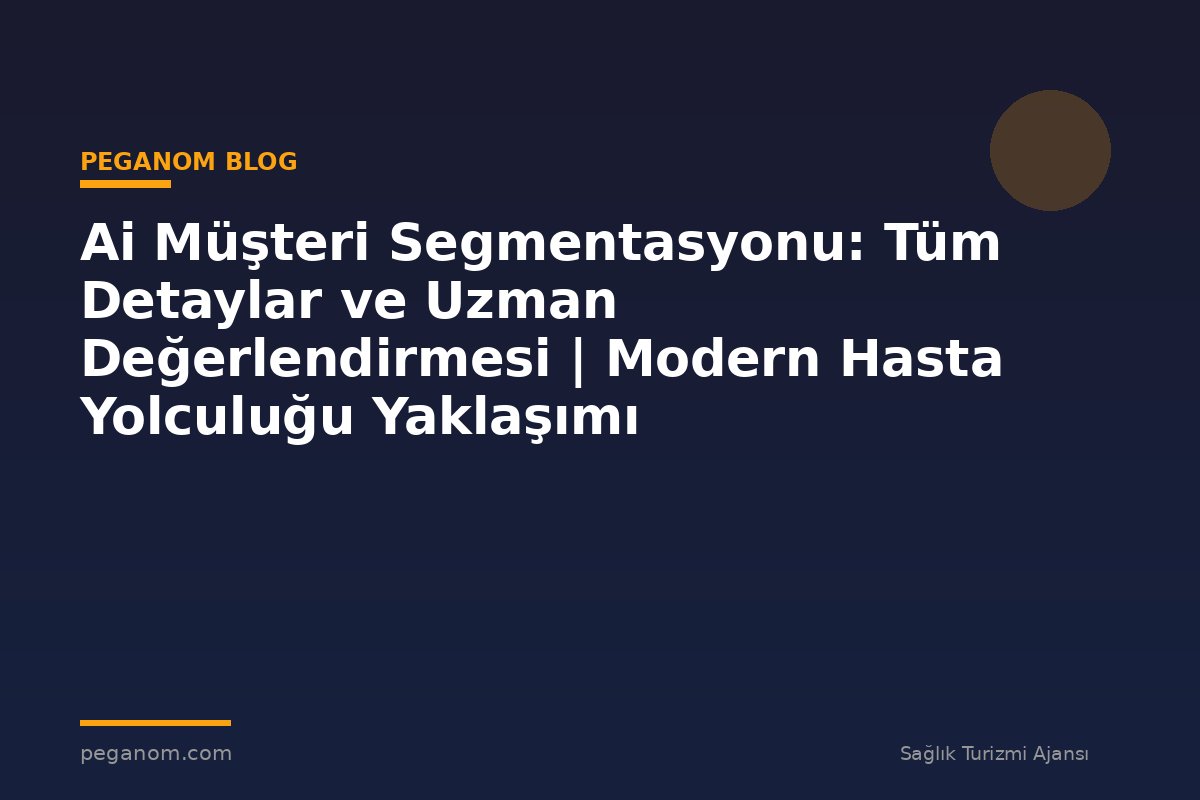 Ai Müşteri Segmentasyonu: Tüm Detaylar ve Uzman Değerlendirmesi | Modern Hasta Yolculuğu Yaklaşımı