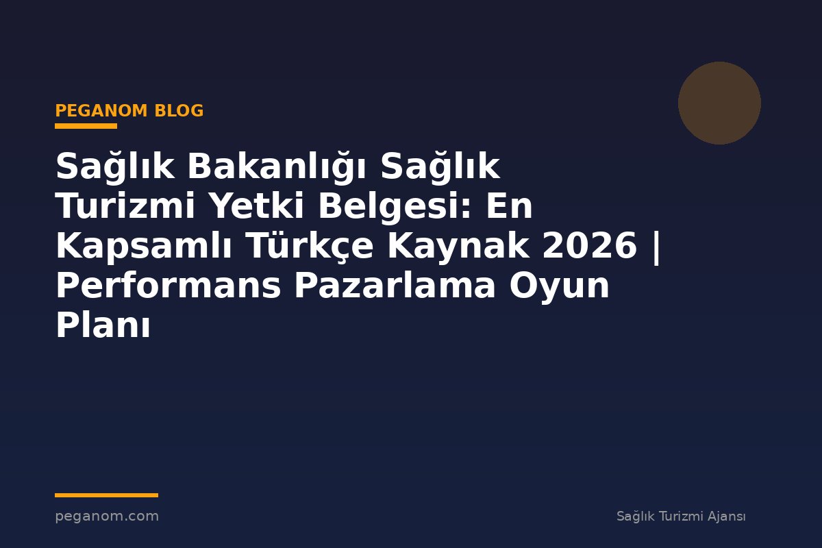 Sağlık Bakanlığı Sağlık Turizmi Yetki Belgesi: En Kapsamlı Türkçe Kaynak 2026 | Performans Pazarlama Oyun Planı