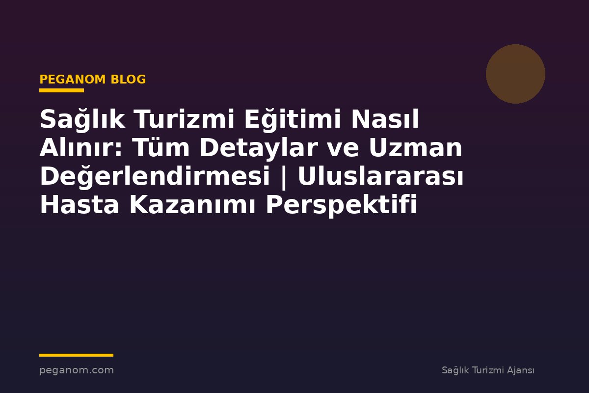 Sağlık Turizmi Eğitimi Nasıl Alınır: Tüm Detaylar ve Uzman Değerlendirmesi | Uluslararası Hasta Kazanımı Perspektifi