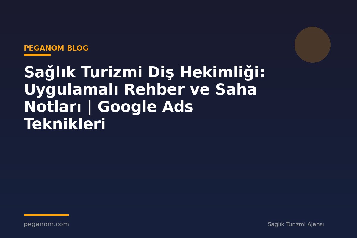 Sağlık Turizmi Diş Hekimliği: Uygulamalı Rehber ve Saha Notları | Google Ads Teknikleri