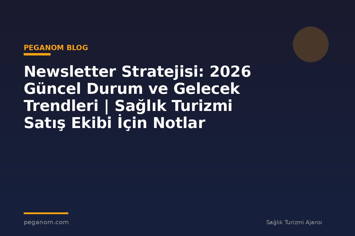 Newsletter Stratejisi: 2026 Güncel Durum ve Gelecek Trendleri | Sağlık Turizmi Satış Ekibi İçin Notlar