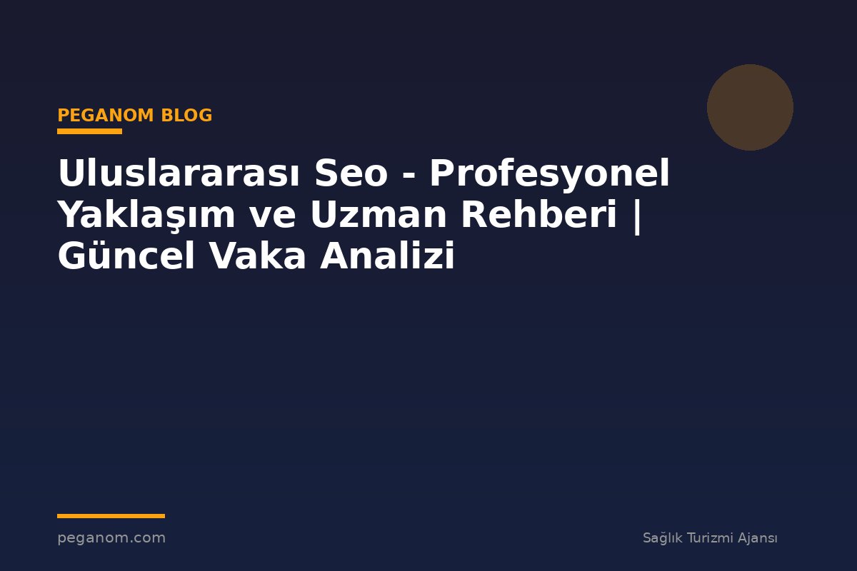 Uluslararası Seo - Profesyonel Yaklaşım ve Uzman Rehberi | Güncel Vaka Analizi