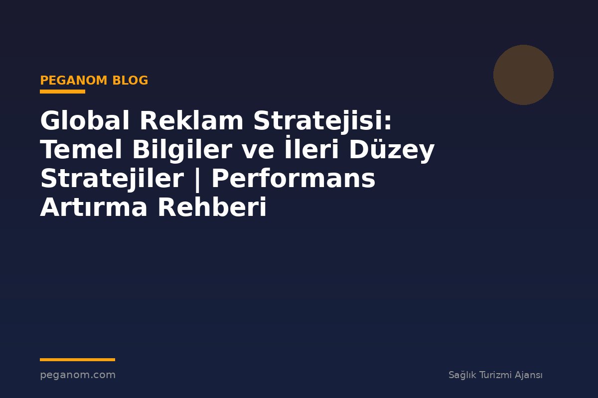 Global Reklam Stratejisi: Temel Bilgiler ve İleri Düzey Stratejiler | Performans Artırma Rehberi