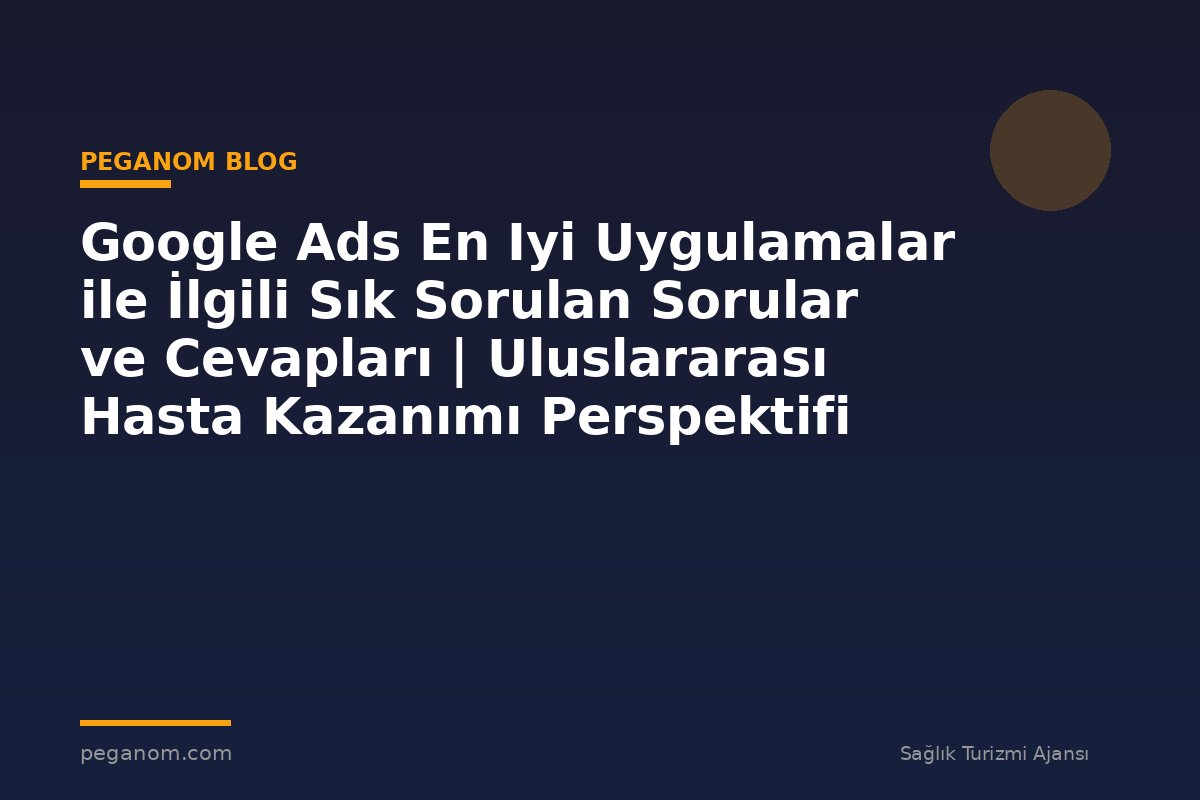 Google Ads En Iyi Uygulamalar ile İlgili Sık Sorulan Sorular ve Cevapları | Uluslararası Hasta Kazanımı Perspektifi
