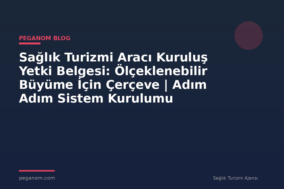 Sağlık Turizmi Aracı Kuruluş Yetki Belgesi: Ölçeklenebilir Büyüme İçin Çerçeve | Adım Adım Sistem Kurulumu