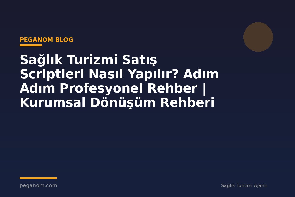 Sağlık Turizmi Satış Scriptleri Nasıl Yapılır? Adım Adım Profesyonel Rehber | Kurumsal Dönüşüm Rehberi
