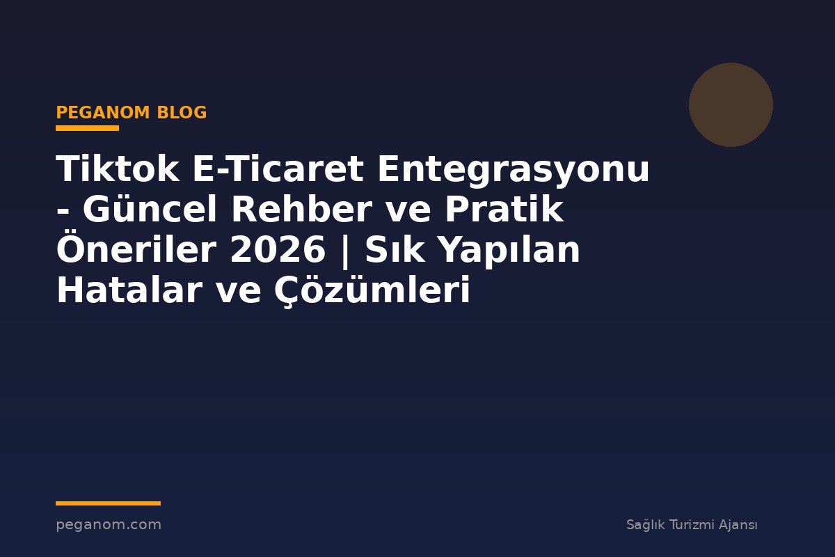 Tiktok E-Ticaret Entegrasyonu - Güncel Rehber ve Pratik Öneriler 2026 | Sık Yapılan Hatalar ve Çözümleri