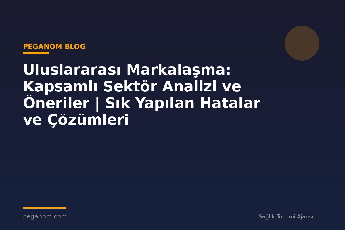 Uluslararası Markalaşma: Kapsamlı Sektör Analizi ve Öneriler | Sık Yapılan Hatalar ve Çözümleri