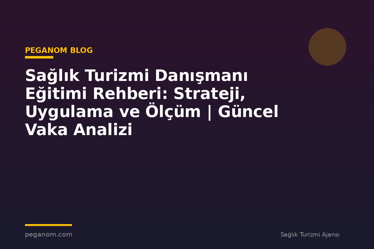 Sağlık Turizmi Danışmanı Eğitimi Rehberi: Strateji, Uygulama ve Ölçüm | Güncel Vaka Analizi