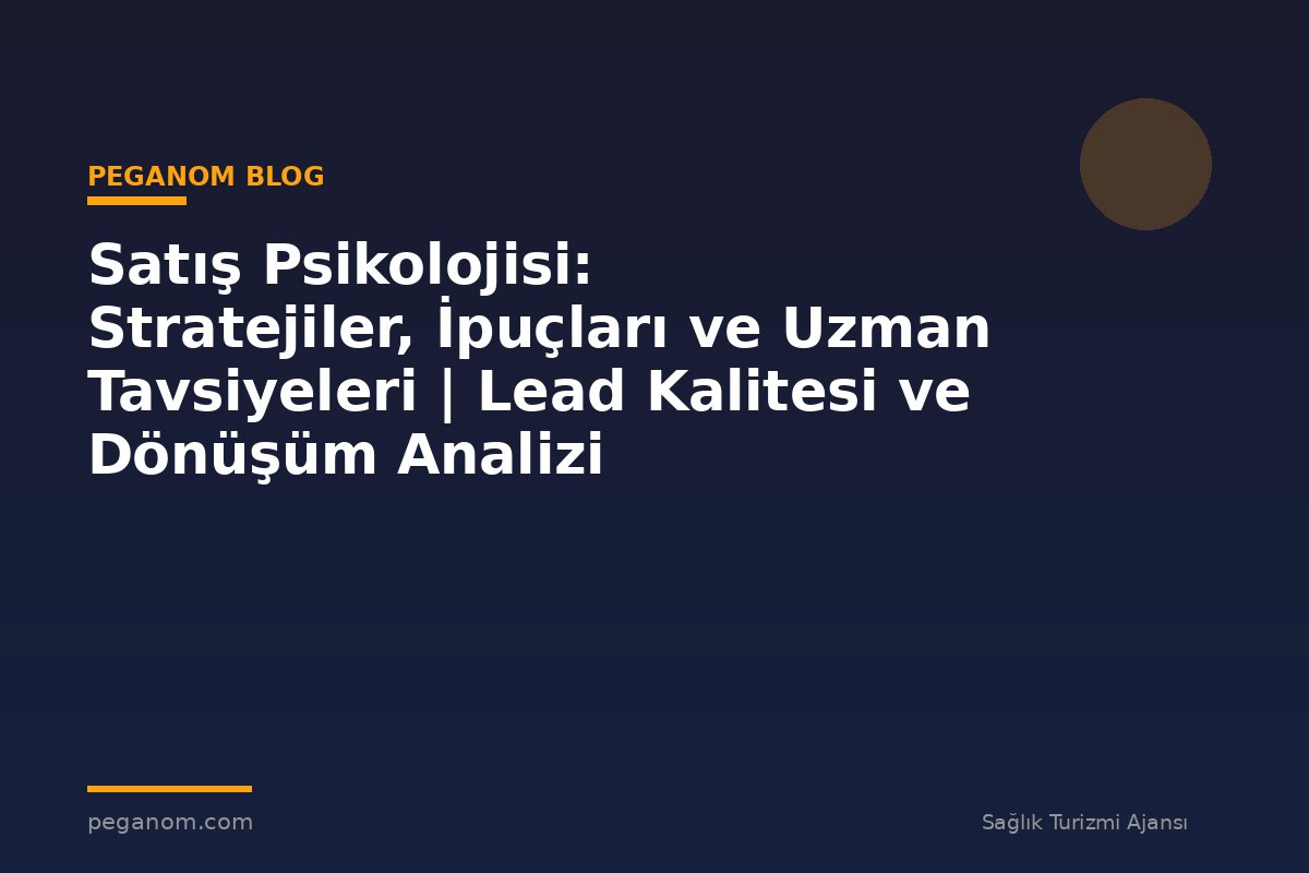 Satış Psikolojisi: Stratejiler, İpuçları ve Uzman Tavsiyeleri | Lead Kalitesi ve Dönüşüm Analizi