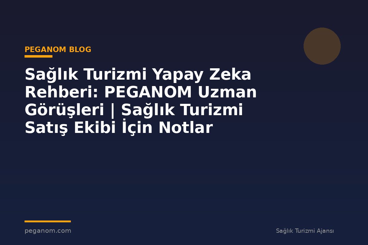 Sağlık Turizmi Yapay Zeka Rehberi: PEGANOM Uzman Görüşleri | Sağlık Turizmi Satış Ekibi İçin Notlar