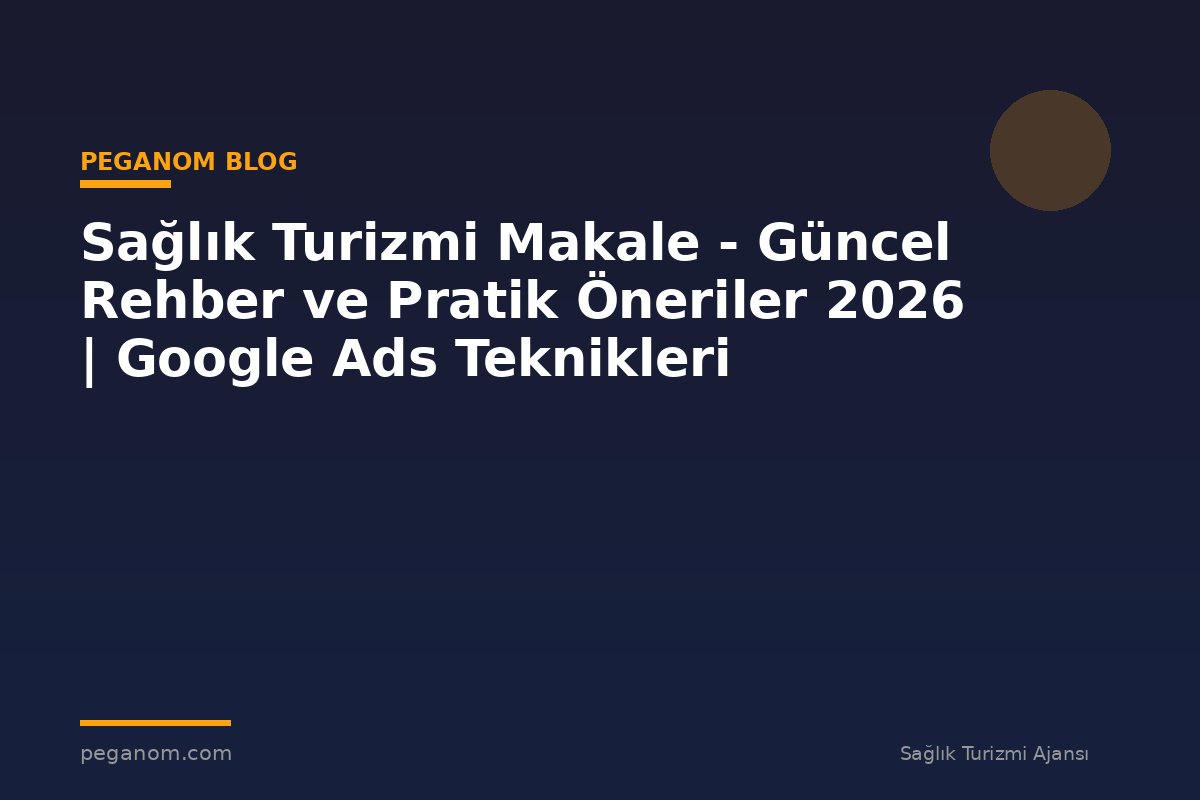 Sağlık Turizmi Makale - Güncel Rehber ve Pratik Öneriler 2026 | Google Ads Teknikleri