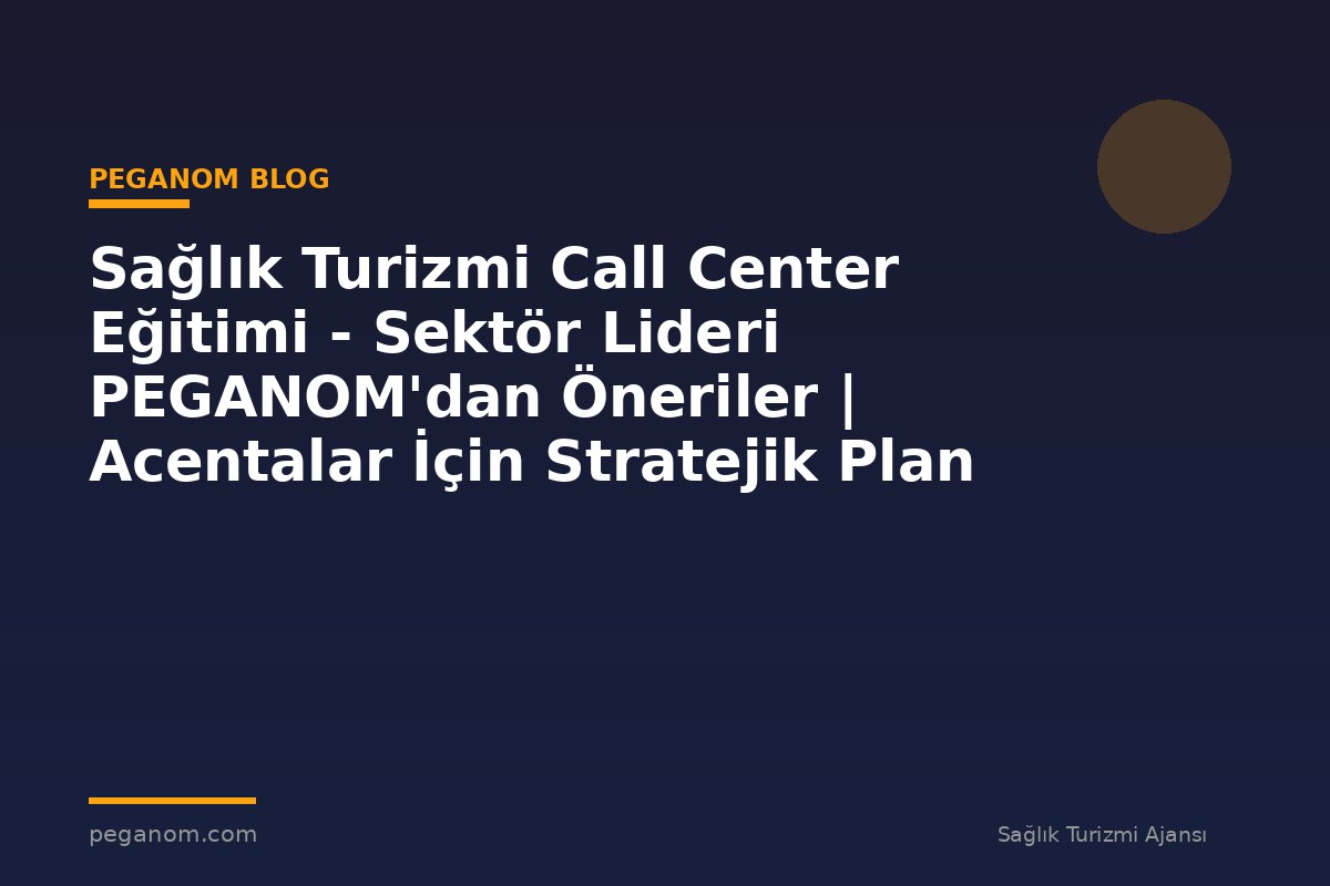 Sağlık Turizmi Call Center Eğitimi - Sektör Lideri PEGANOM'dan Öneriler | Acentalar İçin Stratejik Plan
