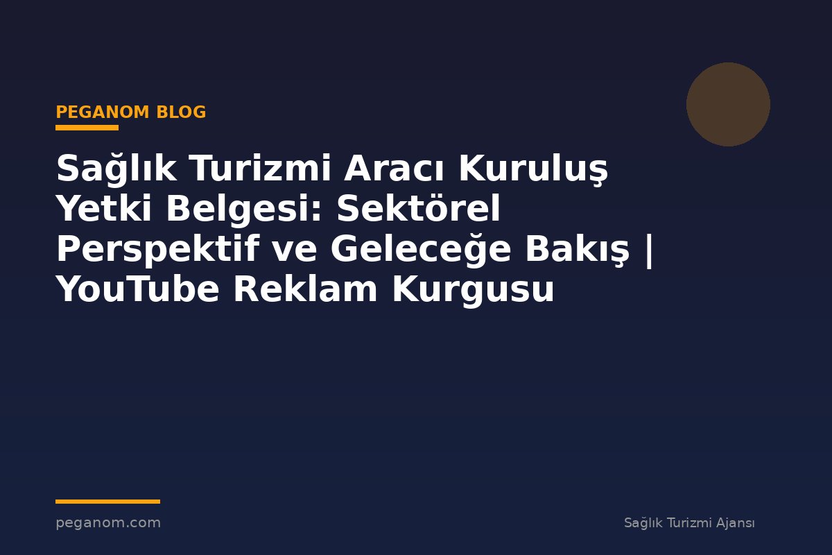 Sağlık Turizmi Aracı Kuruluş Yetki Belgesi: Sektörel Perspektif ve Geleceğe Bakış | YouTube Reklam Kurgusu