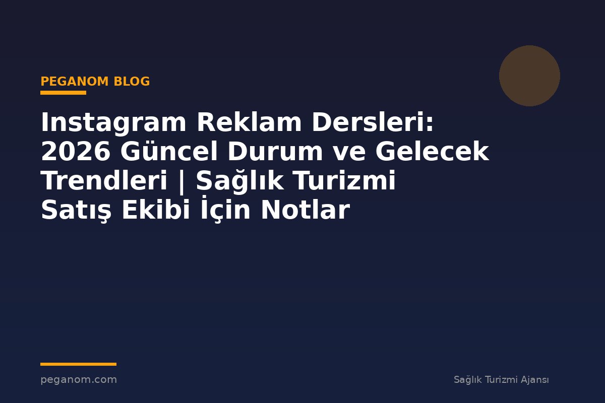 Instagram Reklam Dersleri: 2026 Güncel Durum ve Gelecek Trendleri | Sağlık Turizmi Satış Ekibi İçin Notlar