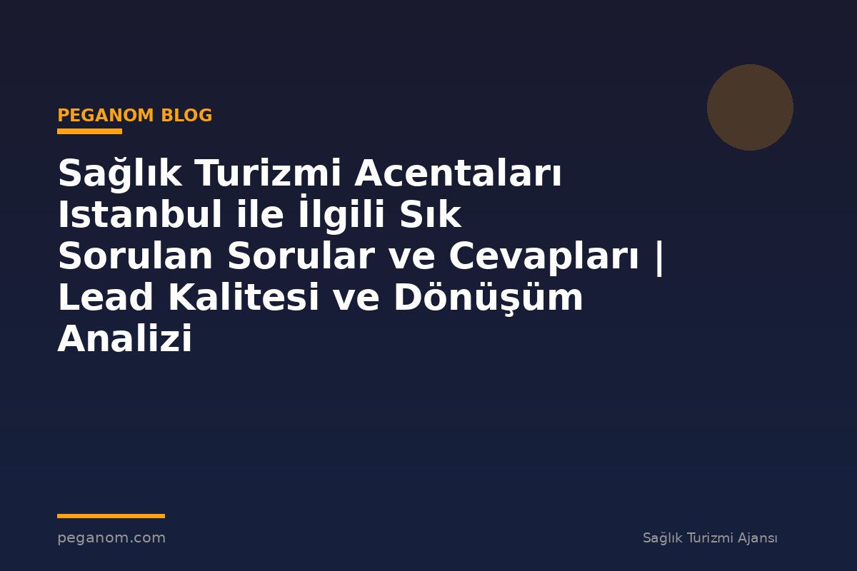 Sağlık Turizmi Acentaları Istanbul ile İlgili Sık Sorulan Sorular ve Cevapları | Lead Kalitesi ve Dönüşüm Analizi